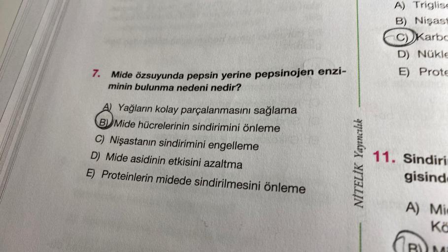 7.
Mide özsuyunda pepsin yerine pepsinojen enzi-
minin bulunma nedeni nedir?
A) Yağların kolay parçalanmasını sağlama
BMide hücrelerinin sindirimini önleme
C) Nişastanın sindirimini engelleme
D) Mide asidinin etkisini azaltma
E) Proteinlerin midede sindiri