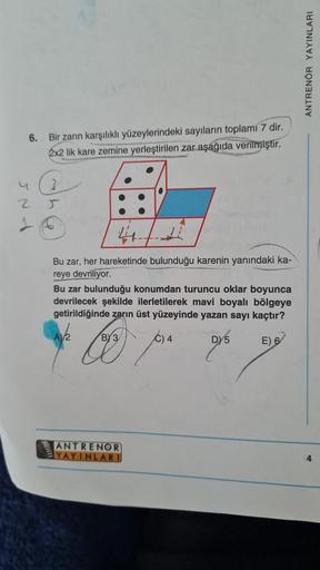 6. Bir zarın karşılıklı yüzeylerindeki sayıların toplamı 7 dir.
2x2 lik kare zemine yerleştirilen zar aşağıda verilmiştir.
2
3
Bu zar, hareketinde bulunduğu karenin yanındaki ka-
reye devriliyor.
Bu zar bulunduğu konumdan turuncu oklar boyunca
devrilecek ş