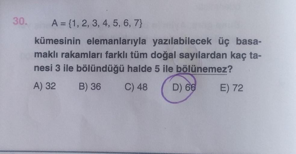 30.
A = {1, 2, 3, 4, 5, 6, 7}
kümesinin elemanlarıyla yazılabilecek üç basa-
maklı rakamları farklı tüm doğal sayılardan kaç ta-
nesi 3 ile bölündüğü halde 5 ile bölünemez?
A) 32
B) 36
C) 48
D) 66
E) 72