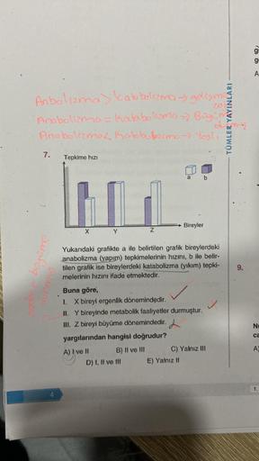 Anbolizma > katu bolizma → gelişme
cof
Anabolizma= katabolizma =) Boyim
Ano bolizmaz Katobobrime → Yos!.
7.
Tepkime hızı
M
X
Y
sadece büyüme
durmu
Z
B) II ve III
D) I, II ve Ill
a
a
Yukarıdaki grafikte a ile belirtilen grafik bireylerdeki
anabolizma (yapım
