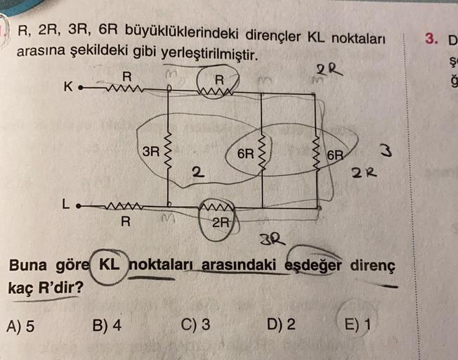 R, 2R, 3R, 6R büyüklüklerindeki dirençler KL noktaları
arasına şekildeki gibi yerleştirilmiştir.
R
K. ww
Low
3R
R M
B) 4
R
www
2
www
2R
6R
C) 3
3R
2R
D) 2
M
6R
Buna göre KL noktaları arasındaki eşdeğer direnç
kaç R'dir?
A) 5
2R
M
E) 1
3. D
Ş