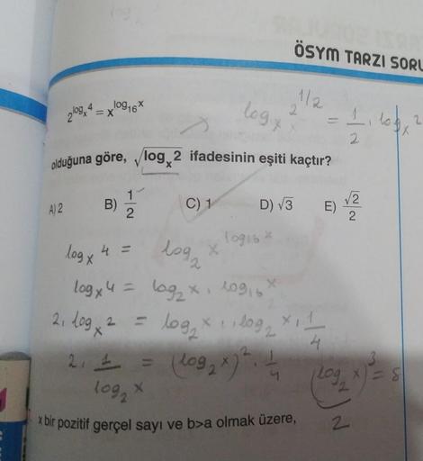 2log, 4
A) 2
log16X
=X
C) 1
2, 109 x ²
logy
log x
2
olduğuna göre, /log, 2 ifadesinin eşiti kaçtır?
X
10916 *
log x 4 =
logx 4 = log₂ x 109,6
A
ÖSYM TARZI SORU
1092
X
log₂ x 1, log₂
(log₂x) ². 4
1/2
2
D) √3 E)
2₁1 =
log₂ x
x bir pozitif gerçel sayı ve b>a