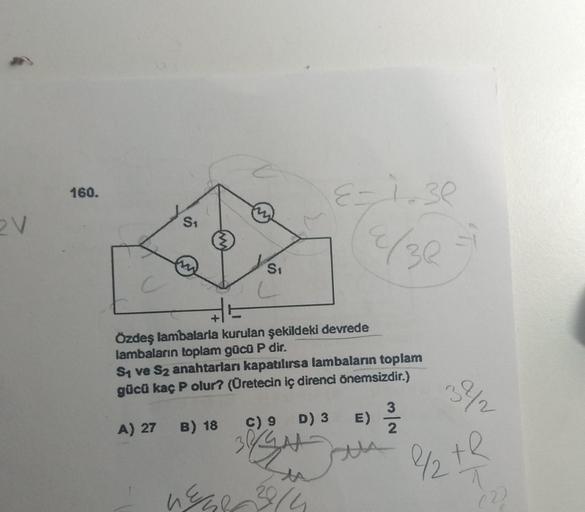 160.
c
S₁
m
S₁
L
A) 27 B) 18
Özdeş lambalarla kurulan şekildeki devrede
lambaların toplam gücü P dir.
S₁ ve S2 anahtarları kapatılırsa lambaların toplam
gücü kaç P olur? (Üretecin iç direnci önemsizdir.)
E- 1.30
4/36
C) 9
D) 3 E)
38
1 3/4
3
2
-
342
1/2th
T