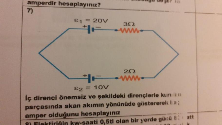 amperdir hesaplayınız?
7)
1 = 20V
30
202
&2 = 10V
İç direnci önemsiz ve şekildeki dirençlerle kurulan
parçasında akan akımın yönünüde göstererek La;
amper olduğunu hesaplayınız
kw-saati 0,5tl olan bir yerde gücü B: att