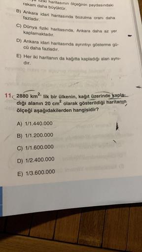 rakam daha büyüktür.
haritasının ölçeğinin paydasındaki
B) Ankara idari haritasında bozulma oranı daha
fazladır.
C) Dünya fiziki haritasında, Ankara daha az yer
kaplamaktadır.
D) Ankara idari haritasında ayrıntıyı gösterme gü-
cü daha fazladır.
E) Her iki