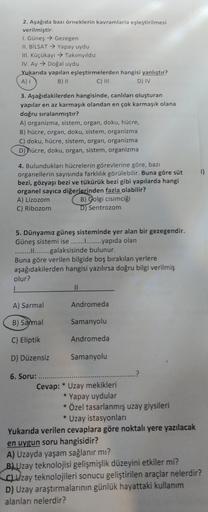 2. Aşağıda bazı örneklerin kavramlarla eşleştirilmesi
verilmiştir:
I. Güneş → Gezegen
II. BILSAT → Yapay uydu
III. Küçükayı → Takımyıldız
IV. Ay Doğal uydu
Yukarıda yapılan eşleştirmelerden hangisi yanlıştır?
A) I
B) II
C) III
D) IV
3. Aşağıdakilerden hang