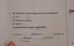 2. Bir vektör bir yerden başka bir yere taşındığında,
TYön
Uygulama noktası
III. Şiddet
niceliklerinden hangileri değişebilir?
A) Yalnız I
D) Ive II
B) Yalnız II
E) II ve III
C) Yalnız III
bryPLE bryPLE bryPLE
5.