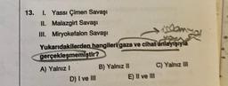 13. I. Yassı Çimen Savaşı
II. Malazgirt Savaşı
III. Miryokefalon Savaşı
Dan
Yukarıdakilerden hangileri gaza ve cihat anlayışıyla
gerçekleşmemiştir?
A) Yalnız I
D) I ve III
B) Yalnız II
E) II ve III
C) Yalnız III