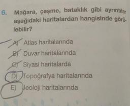 6. Mağara, çeşme, bataklık gibi ayrıntılar
aşağıdaki haritalardan hangisinde görü-
lebilir?
AT
A Atlas haritalarında
B Duvar haritalarında
Siyasi haritalarda
D) Topoğrafya haritalarında
E) Jeoloji haritalarında