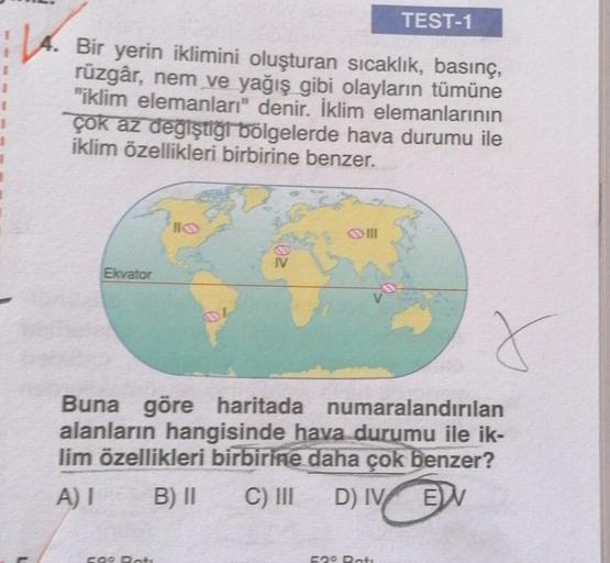 A. Bir yerin iklimini oluşturan sıcaklık, basınç,
rüzgâr, nem ve yağış gibi olayların tümüne
"iklim elemanları" denir. İklim elemanlarının
çok az değiştiği bölgelerde hava durumu ile
iklim özellikleri birbirine benzer.
Ekvator
PIIO
FOO Dots
Oll
TEST-1
Buna