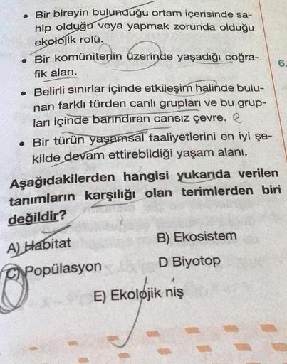 . Bir bireyin bulunduğu ortam içerisinde sa-
hip olduğu veya yapmak zorunda olduğu
ekolojik rolü.
. Bir komünitenin üzerinde yaşadığı coğra-
fik alan.
. Belirli sınırlar içinde etkileşim halinde bulu-
nan farklı türden canlı grupları ve bu grup-
ları içind