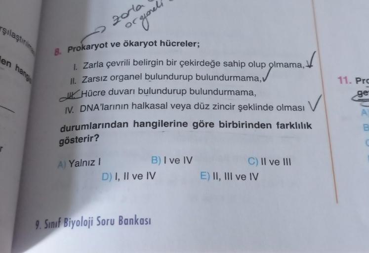 rşılaştırılm
en hang
zorla
A) Yalnız I
or gonel
8. Prokaryot ve ökaryot hücreler;
1. Zarla çevrili belirgin bir çekirdeğe sahip olup olmama,
II. Zarsız organel bulundurup bulundurmama, v
Hücre duvarı bulundurup bulundurmama,
IV. DNA'larının halkasal veya d