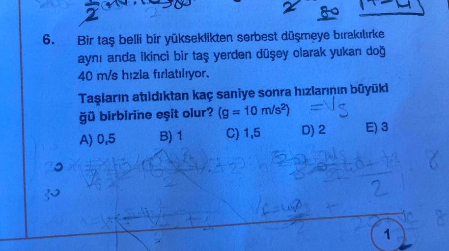 6.
30
IN
Bir taş belli bir yükseklikten serbest düşmeye bırakılırke
aynı anda ikinci bir taş yerden düşey olarak yukarı doğ
40 m/s hızla fırlatılıyor.
Taşların atıldıktan kaç saniye sonra hızlarının büyükl
ğü birbirine eşit olur? (g = 10 m/s²) =
A) 0,5
B)