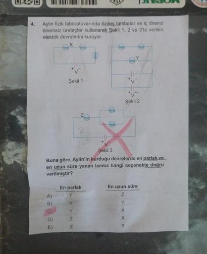Aylin fizik laboratuvarında özdeş lambalar ve iç direnci
önemsiz üreteçler kullanarak Şekil 1, 2 ve 3'te verilen
elektrik devrelerini kuruyor.
A)
B)
Şekil 1
E)
En parlak
Y
XXNN
+
Y
www
Şekil 3
Buna göre, Aylin'in kurduğu devrelerde en parlak ve
en uzun sür