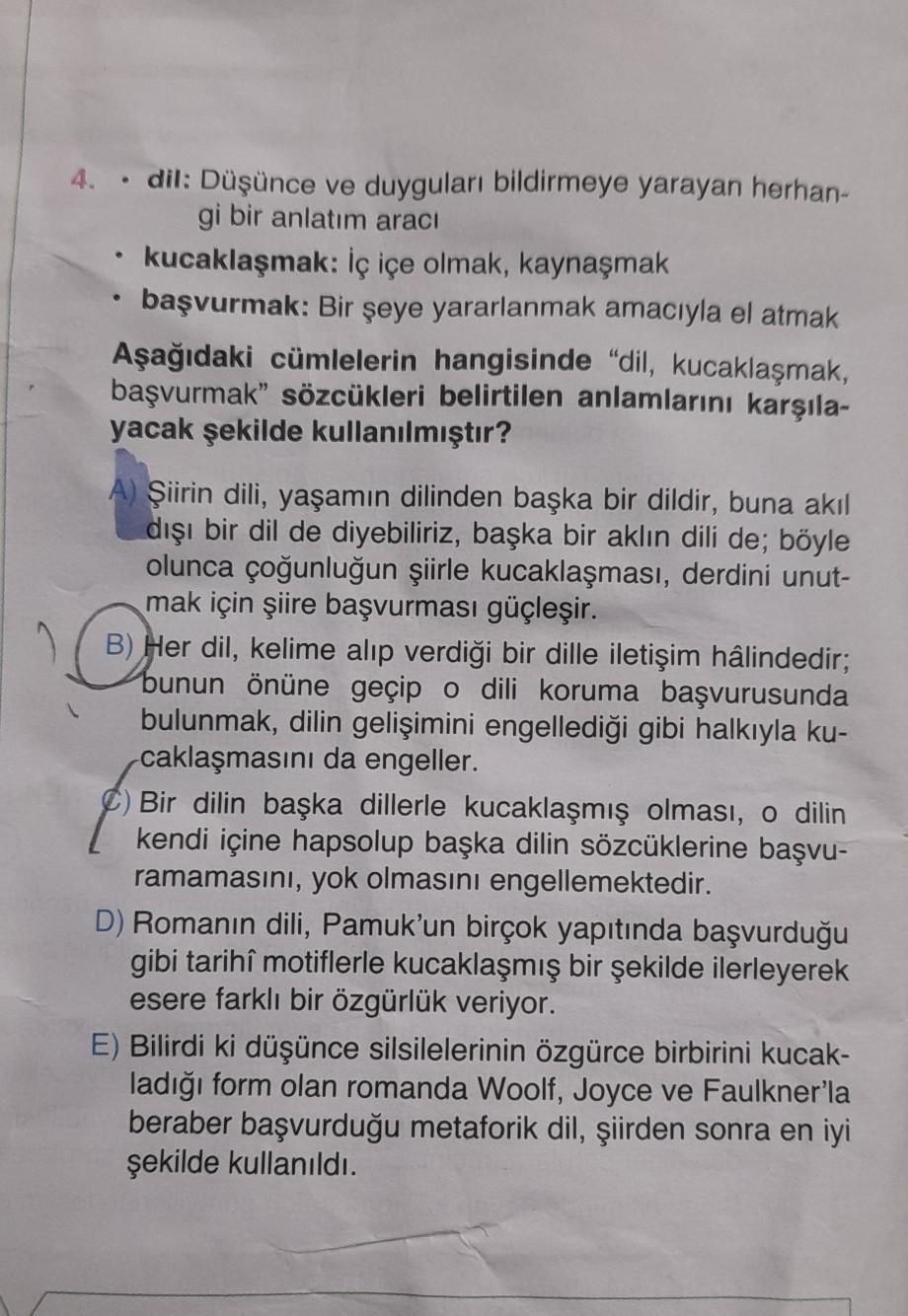 4.
dil: Düşünce ve duyguları bildirmeye yarayan herhan-
gi bir anlatım aracı
kucaklaşmak: İç içe olmak, kaynaşmak
başvurmak: Bir şeye yararlanmak amacıyla el atmak
Aşağıdaki cümlelerin hangisinde "dil, kucaklaşmak,
başvurmak" sözcükleri belirtilen anlamlar