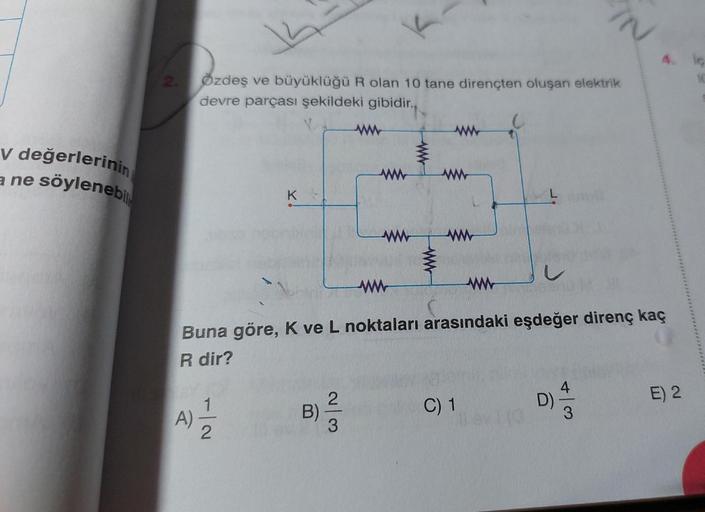 V değerlerinin
a ne söylenebi
A)
Özdeş ve büyüklüğü R olan 10 tane dirençten oluşan elektrik
devre parçası şekildeki gibidir.,
K
1/2
B)
ww
2/3
ww
www
ww
Buna göre, K ve L noktaları arasındaki eşdeğer direnç kaç
R dir?
ww
C) 1
IN
D)
3
4. le
E) 2