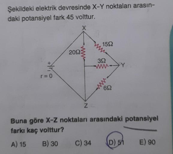 Şekildeki elektrik devresinde X-Y noktaları arasın-
daki potansiyel fark 45 volttur.
Hri
r=0
ww
20923
Z
1592
C) 34
39
www
692
Y
Buna göre X-Z noktaları arasındaki potansiyel
farkı kaç volttur?
A) 15
B) 30
D) 51
E) 90