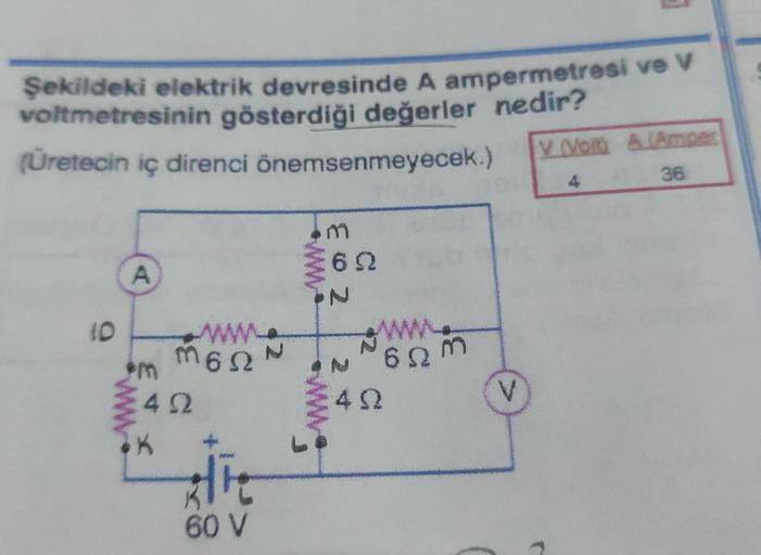 Şekildeki elektrik devresinde A ampermetresi ve V
voltmetresinin gösterdiği değerler nedir?
(Üretecin iç direnci
önemsenmeyecek.)
V (Volt) A (Amper
36
10
A
m
ww
M6S2
492
K
Hit
60 V
EON
622
www.
60
42
V
4