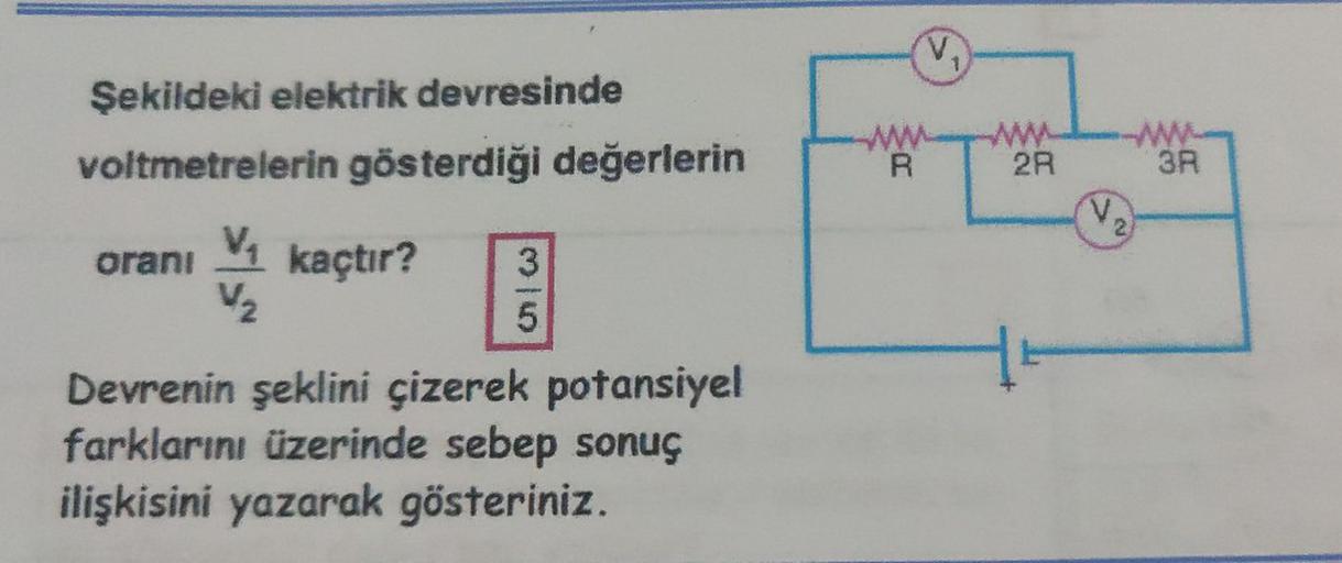 Şekildeki elektrik devresinde
voltmetrelerin gösterdiği değerlerin
oranı V₁ kaçtır? 3
V/₂
5
Devrenin şeklini çizerek potansiyel
farklarını üzerinde sebep sonuç
ilişkisini yazarak gösteriniz.
R
V
2R
(1₂)
3R