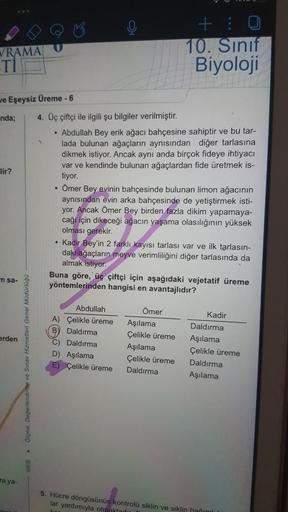 VRAMA
Tİ
we Eşeysiz Üreme - 6
nda;
lir?
m sa-
erden
ra ya-
lendirme ve Sinav Hizmetleri Genel Müdürlüğü
4. Üç çiftçi ile ilgili şu bilgiler verilmiştir.
• Abdullah Bey erik ağacı bahçesine sahiptir ve bu tar-
lada bulunan ağaçların aynısından diğer tarlası