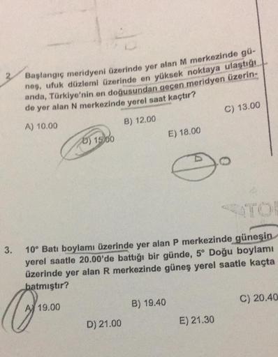 Başlangıç meridyeni üzerinde yer alan M merkezinde gü-
neş, ufuk düzlemi üzerinde en yüksek noktaya ulaştığı
anda, Türkiye'nin en doğusundan geçen meridyen üzerin-
de yer alan N merkezinde yerel saat kaçtır?
A) 10.00
B) 12.00
Co
5) 15/00
19.00
3. 10° Batı 