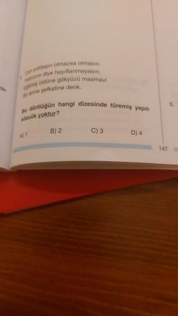 nin
Can yoldaşın olmazsa olmasın
yalnızım diye hayıflanmayasın,
Eğilmiş üstüne gökyüzü masmavi
Bir anne şefkatine denk.
Bu dörtlüğün hangi dizesinde türemiş yapılı
sözcük yoktur?
A) 1
B) 2
C) 3
D) 4
147