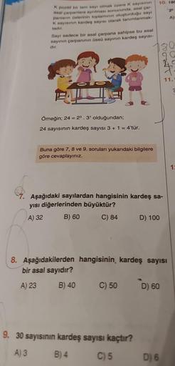 K pozitif bir tam sayı olmak üzere K sayısının
asal çarpanlara ayrılması sonucunda, asal çar-
panların üslerinin toplamının oluşturduğu sayı
K sayısının kardeş sayısı olarak tanımlanmak-
tadır.
Sayı sadece bir asal çarpana sahipse bu asal
sayının çarpanını