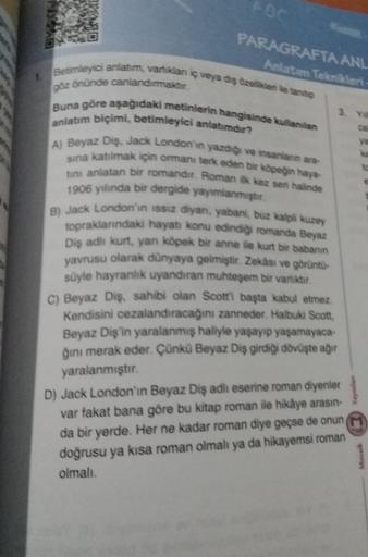 1.
ABC
PARAGRAFTA ANL
Anlatım Teknikleri
Betimleyici anlatim, varlıklan iç veya dış özellikleń ile tanitip
göz önünde canlandırmaktır.
Buna göre aşağıdaki metinlerin hangisinde kullanılan
anlatım biçimi, betimleyici anlatımdır?
A) Beyaz Diş, Jack London'in