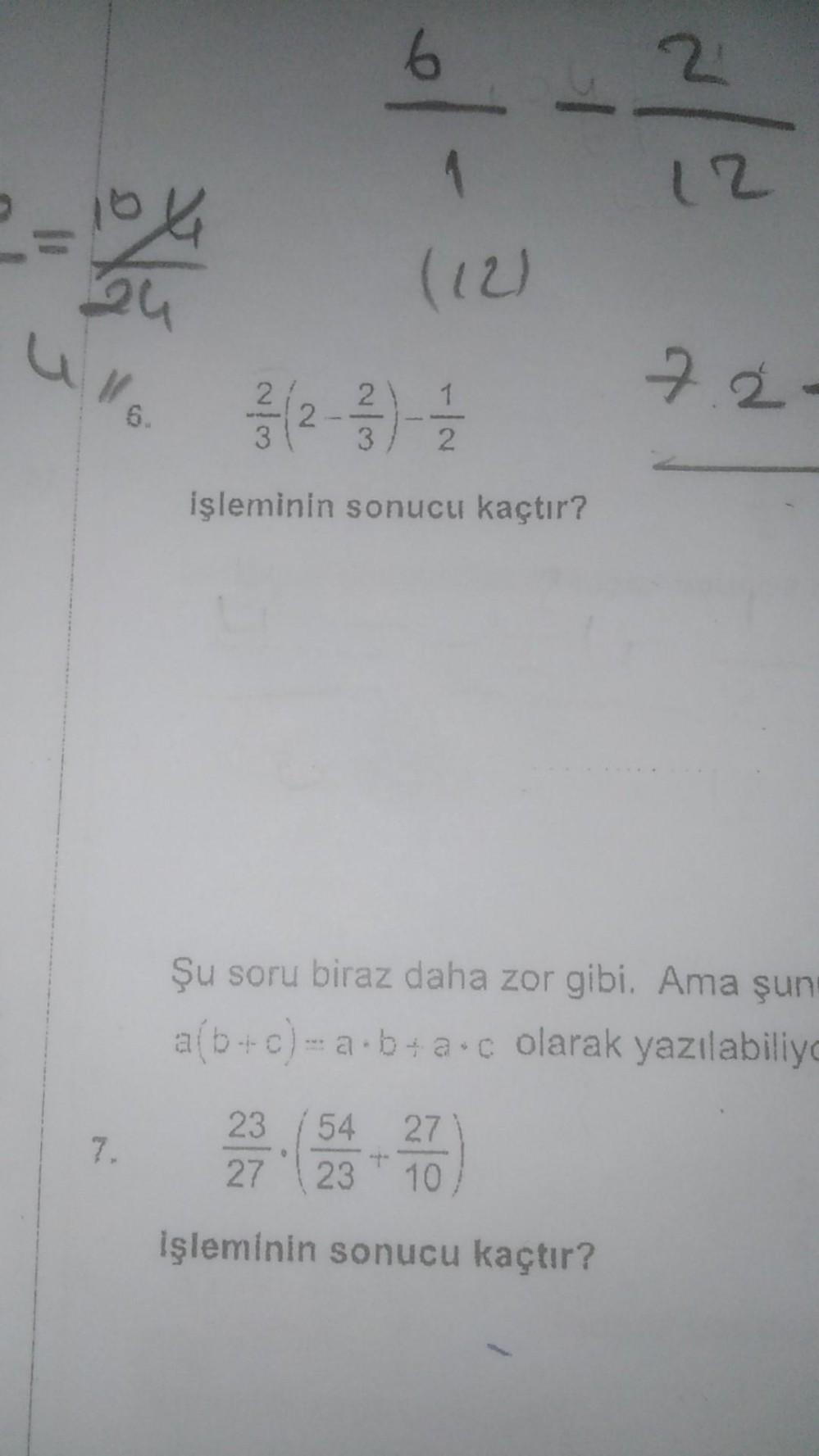 2=164
24
7.
6.
6
1
(12)
1
3/-(2-3/)- 2/1/2
işleminin sonucu kaçtır?
2
23 /54
27
23-(54-27)
10
işleminin sonucu kaçtır?
12
7.2-
Şu soru biraz daha zor gibi. Ama şun
a(b+c)= a b + a c olarak yazılabiliyo