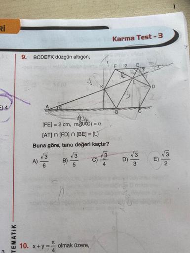 Rİ
E).4
TEMATIK
9. BCDEFK düzgün altıgen,
|FE| = 2 cm, mAC) = a
[AT] n [FD] n [BE] = {L}
Buna göre, tana değeri kaçtır?
A)
√3
6
T
4
B)
√3
5
10. x+y= olmak üzere,
C)
4
Karma Test-3
F
2
D)
L
3
18
D
E)
2