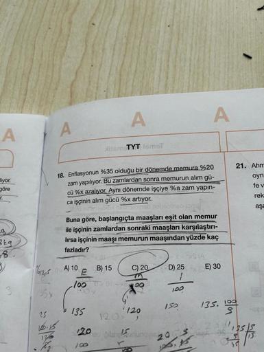 A
iyor.
göre
r.
g
Beg
8.
3
1125
135 x
A
25
10.15
125
0 A) 10
18. Enflasyonun %35 olduğu bir dönemde memura %20
zam yapılıyor. Bu zamlardan sonra memurun alım gü-
cü %x azalıyor. Aynı dönemde işçiye %a zam yapın-
ca işçinin alım gücü %x artıyor.
Buna göre, 