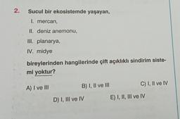 2.
Sucul bir ekosistemde yaşayan,
I. mercan,
II. deniz anemonu,
III. planarya,
IV. midye
bireylerinden hangilerinde çift açıklıklı sindirim siste-
mi yoktur?
A) I ve III
B) I, II ve III
D) I, III ve IV
C) I, II ve IV
E) I, II, III ve IV