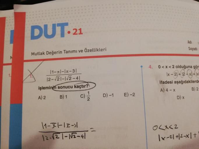 N
1.
DUT. 21
Mutlak Değerin Tanımı ve Özellikleri
11-|-|-31
12-√21-1√2-41
işleminin sonucu kaçtır?
A) 2
B) 1
C) 1/1/2
11-31-12-31
12-√21-1√2-41
D) -1
E)-2
4.
D) X
Adi
0<x<2 olduğuna gör
1x − 2) + 12 -—x) +
ifadesi aşağıdakilerde
A) 4-X
B) 2
0<x<2
Soyadı
|x