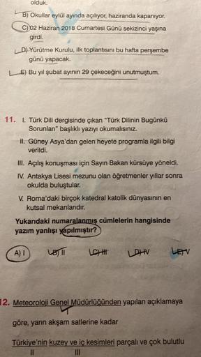 olduk.
B) Okullar eylül ayında açılıyor, haziranda kapanıyor.
C) 02 Haziran 2018 Cumartesi Günü sekizinci yaşına
girdi.
LD) Yürütme Kurulu, ilk toplantısını bu hafta perşembe
günü yapacak.
LE) Bu yıl şubat ayının 29 çekeceğini unutmuştum.
11. I. Türk Dili 