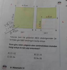 N
.....
:eis
Yayınlan
2.
5√10 cm
30130
24130
D
6130
6√3 cm
Şekil 1
A) 31-32
C) 33-34
C D
BA
8- Matematik SB
6√6 cm
F
G
4√5 cm
Şekil II
B) 32-33
D) 34-35
C
Yukarıda Şekil I'de gösterilen ABCD dikdörtgeninden Şe-
kil Il'deki gibi GBEF dikdörtgeni kesilip atılıyor.
B
Buna göre, kalan çokgenin alanı santimetrekare cinsinden
hangi ardışık iki tam sayı arasındadır?
E
eis
Yayınlan
4.
ol
A