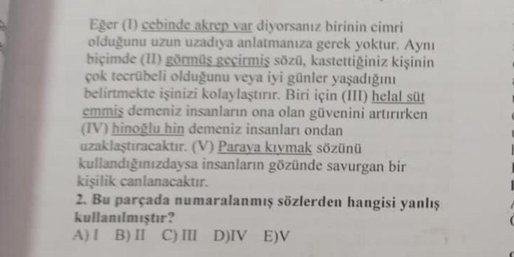 Eğer (1) cebinde akrep var diyorsanız birinin cimri
olduğunu uzun uzadıya anlatmanıza gerek yoktur. Aynı
biçimde (II) görmüş geçirmiş sözü, kastettiğiniz kişinin
çok tecrübeli olduğunu veya iyi günler yaşadığını
belirtmekte işinizi kolaylaştırır. Biri için