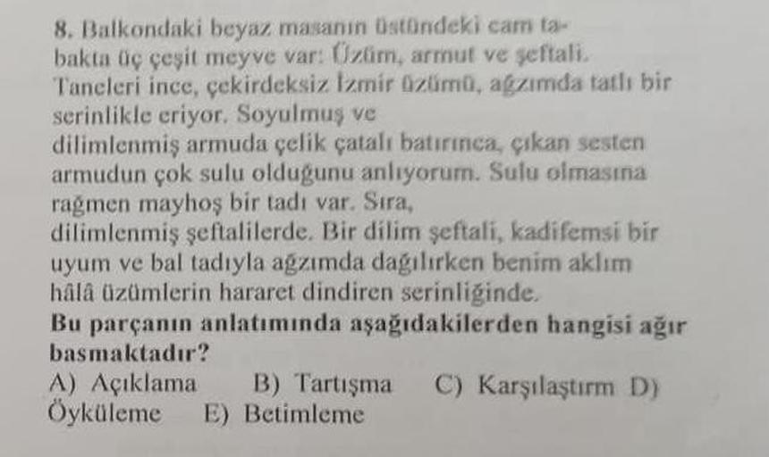8. Balkondaki beyaz masanın üstündeki cam ta-
bakta üç çeşit meyve var: Üzüm, armut ve şeftali.
Taneleri ince, çekirdeksiz İzmir üzümü, ağzımda tatlı bir
serinlikle eriyor. Soyulmuş ve
dilimlenmiş armuda çelik çatalı batırınca, çıkan sesten
armudun çok sul