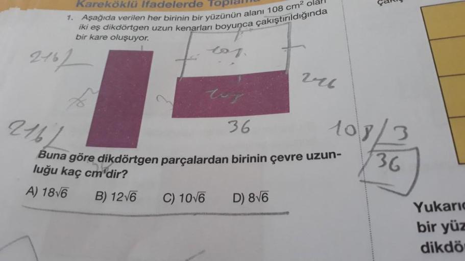 Kareköklü Ifadelerde
1. Aşağıda verilen her birinin bir yüzünün alanı 108 cm²
iki eş dikdörtgen uzun kenarları boyunca çakıştırıldığında
bir kare oluşuyor.
2167
2161
B) 12√6
los.
C) 10√6
top
36
Buna göre dikdörtgen parçalardan birinin çevre uzun-
luğu kaç 