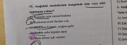 15. Aşağıdaki atasözlerinin hangisinde isim veya sıfat
tamlaması yoktur?
A Bugünün işini yarına bırakma.
BY Korkunun ecele faydası yok.
Baykuşun kısmeti, ayağına gelir.
D) Keskin sirke küpüne zarar.
E) Mum dibine ışık vermez.
E) Bunl
3. Aşağ
"isim ta
A) Ann
B) Eski
C) Güz
D) Soy
E) Şeh