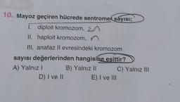 10. Mayoz geçiren hücrede sentromer sayısı;
I. diploit kromozom,
II. haploit kromozom,
III. anafaz II evresindeki kromozom
sayısı değerlerinden hangisine eşittir?
B) Yalnız II
A) Yalnız I
D) I ve II
E) I ve Ill
C) Yalnız III