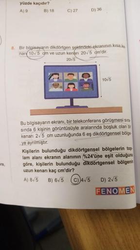 re,
yüzde kaçıdır?
A) 9
B) 18
C) 27
D) 36
8. Bir bilgisayarın dikdörtgen şeklindeki ekranının kısa ke
nar 10√5 cm ve uzun kenarı 20√5 cm'dir.
2015
35
10√5
Bu bilgisayarın ekranı, bir telekonferans görüşmesi sıra-
sında 6 kişinin görüntüsüyle aralarında boş