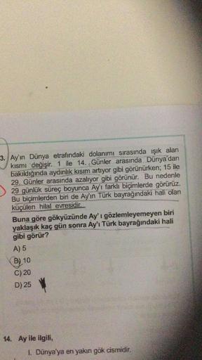 3. Ay'ın Dünya etrafındaki dolanımı sırasında ışık alan
kısmı değişir. 1 ile 14. Günler arasında Dünya'dan
bakıldığında aydınlık kısım artıyor gibi görünürken; 15 ile
29. Günler arasında azalıyor gibi görünür. Bu nedenle
29 günlük süreç boyunca Ay'ı farklı