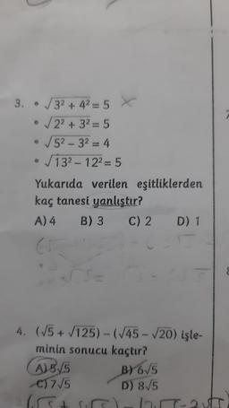 3. • √√3² +4²=5 X
√2² + 3² = 5
√52-3²= 4
13²-12²=5
Yukarıda verilen eşitliklerden
kaç tanesi yanlıştır?
A) 4 B) 3 C) 2 D) 1
4. (√5 + √125) - (√45-√20) işle-
minin sonucu kaçtır?
A) 5/5
C) 7√5
B) 6√5
D) 8√5
√√√5 + 15)-12-25