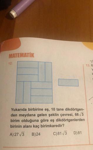 MATEMATİK
12.
Yukarıda birbirine eş, 10 tane dikdörtgen-
den meydana gelen şeklin çevresi, 66√3
birim olduğuna göre eş dikdörtgenlerden
birinin alanı kaç birimkaredir?
A) 27 √3 B)24
C)81√3 D)81
30
13.6
k