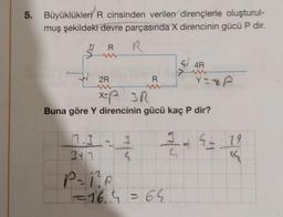 5. Büyüklükleri R cinsinden verilen dirençlerle oluşturul-
muş şekildeki devre parçasında X direncinin gücü P dir.
3
R
2R
R
7.3
3+1
P-1²P
<-164=64
4
Buna göre Y direncinin gücü kaç P dir?
G 4R
G
Y=&A
+ 4 =
9--19
«