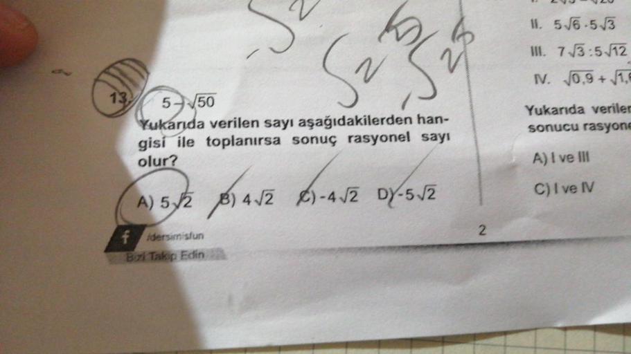 13,
5-√50
Yukarıda verilen sayı aşağıdakilerden han-
gisi ile toplanırsa sonuç rasyonel sayı
olur?
A) 5√28)
4√2
18) 4√2
fidersimisfun
Bizi Takip Edin
S₂3₂
2
B-ANZ
)-4√2 DY-5√2
)-4√2
22
2
11. 5√6-5√3
III. 7√3:5√12
NV. 0,9+√1,6
Yukarıda verilen
sonucu rasyon