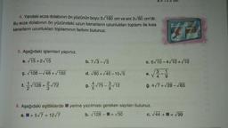 4. Yandaki ecza dolabının ön yüzünün boyu 3√180 cm ve eni 3√80 cm'dir.
Bu ecza dolabının ön yüzündeki uzun kenarların uzunlukları toplamı ile kısa
kenarların uzunlukları toplamının farkını bulunuz.
5. Aşağıdaki işlemleri yapınız.
a. √15+2√15
ç. √108-√48+√192
1. √128+√7
f.
2
b. 7√3-√3
d. √80+√45-10√5
g. √75-3√12
8
e.
c. 6√10-4√10+ √10
3
-√2/10 - 11/10
4
9
ğ. 4√7+√28-√63
6. Aşağıdaki eşitliklerde yerine yazılması gereken sayıları bulunuz.
a.+5√7 = 12√7
b. √128-= √50
a = √3 cm
C.
12
√44 +
+= √99