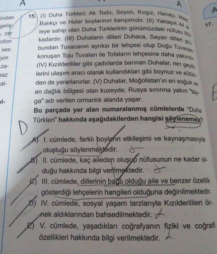 Findan
geliş
, zor
rofon
ses
yor.
za-
naz
al-
al-
A
A
15. (1) Duha Türkleri; Ak Todu, Soyon, Kırgız, Hanaçı, Maat
Balıkçı ve Hular boylarının karışımıdır. (II) Yaklaşık 44 al
leye sahip olan Duha Türklerinin günümüzdeki nüfusu 800
kadardır. (III) Duhaların