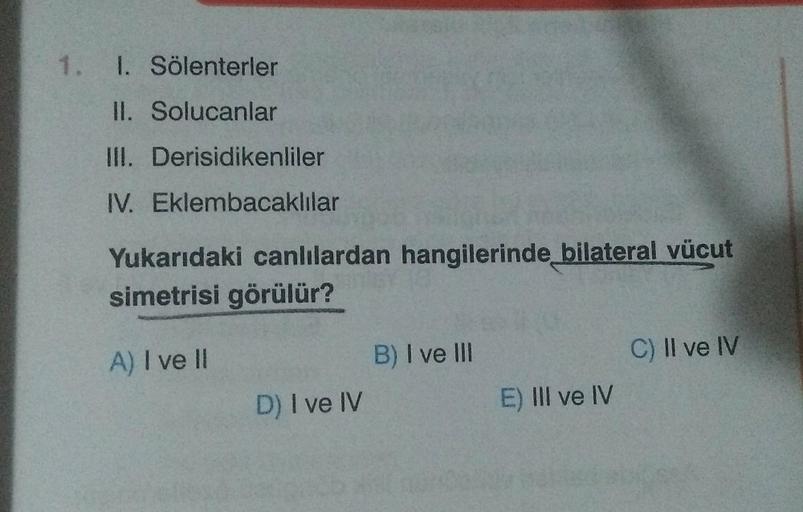 1. I. Sölenterler
II. Solucanlar
III. Derisidikenliler
IV. Eklembacaklılar
Yukarıdaki canlılardan hangilerinde bilateral vücut
simetrisi görülür?
A) I ve II
D) I ve IV
B) I ve III
E) III ve IV
C) II ve IV