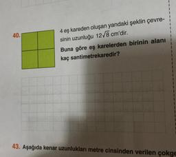 40.1
1
I
4 eş kareden oluşan yandaki şeklin çevre-¦
sinin uzunluğu 12√8 cm'dir.
Buna göre eş karelerden birinin alanı
kaç santimetrekaredir?
43. Aşağıda kenar uzunlukları metre cinsinden verilen çokge